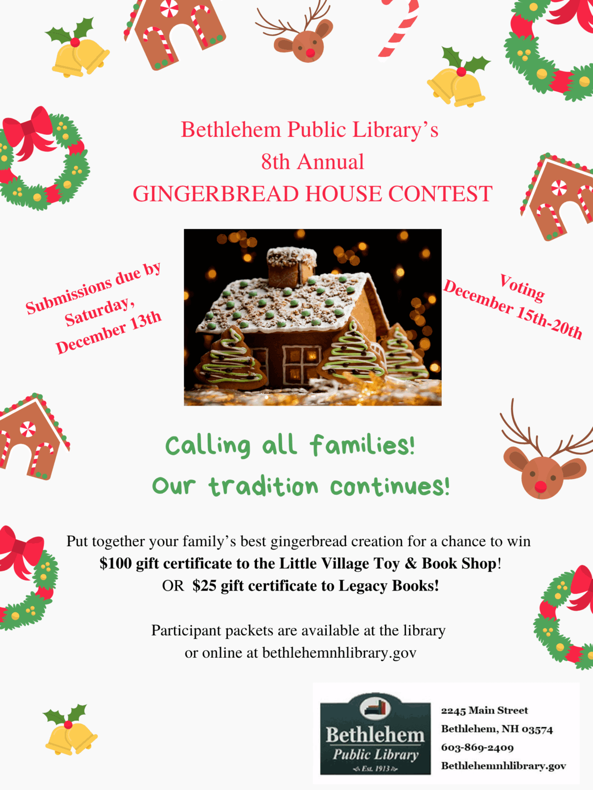 Bethlehem Public Library’s 8th Annual GINGERBREAD HOUSE CONTEST Calling all families! Our tradition continues! Put together your family’s best gingerbread creation for a chance to win 0 gift certificate to the Little Village Toy & Book Shop! OR gift certificate to Legacy Books! Participant packets are available at the library or online at bethlehemnhlibrary.gov Submissions due by Saturday, December 13th
Voting December 15th-20th