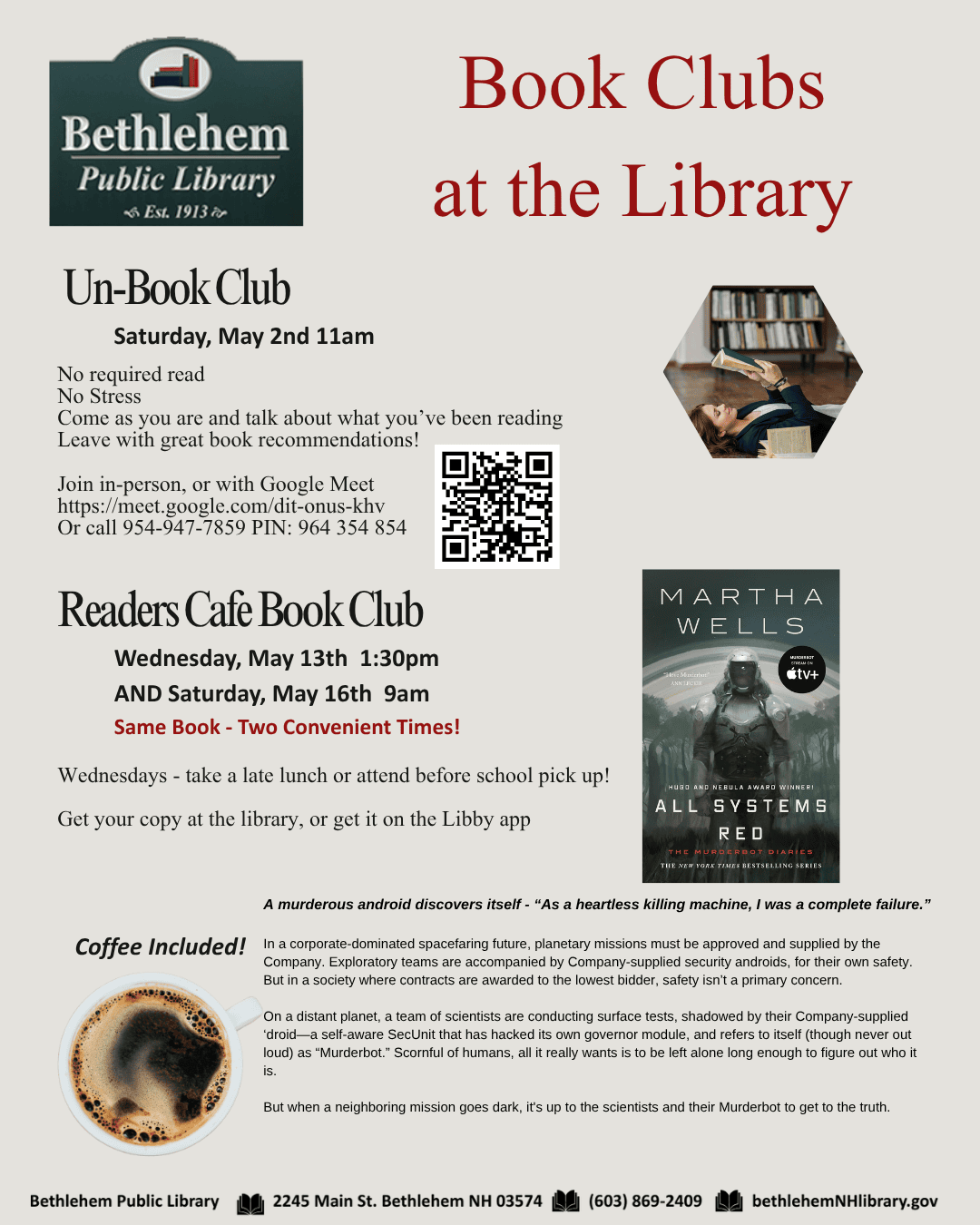 Un-book club Saturday May 2nd 11am No required read No Stress Come as you are and talk about what you’ve been reading Leave with great book recommendations! Join in-person, or with Google Meet https://meet.google.com/dit-onus-khv Or call 954-947-7859‬ PIN: ‪964 354 854‬ 
Readers Cafe book discussion Wednesday, May 13th 1:30pm AND Saturday, May 16th 9am Same Book - Two Convenient Times! Wednesdays - take a late lunch or attend before school pick up! Get your copy at the library, or get it on the Libby app.
A murderous android discovers itself - “As a heartless killing machine, I was a complete failure.”
All Systems Red by Martha Wells.
In a corporate-dominated spacefaring future, planetary missions must be approved and supplied by the Company. Exploratory teams are accompanied by Company-supplied security androids, for their own safety.  But in a society where contracts are awarded to the lowest bidder, safety isn’t a primary concern.

On a distant planet, a team of scientists are conducting surface tests, shadowed by their Company-supplied ‘droid―a self-aware SecUnit that has hacked its own governor module, and refers to itself (though never out loud) as “Murderbot.” Scornful of humans, all it really wants is to be left alone long enough to figure out who it is.

But when a neighboring mission goes dark, it's up to the scientists and their Murderbot to get to the truth.