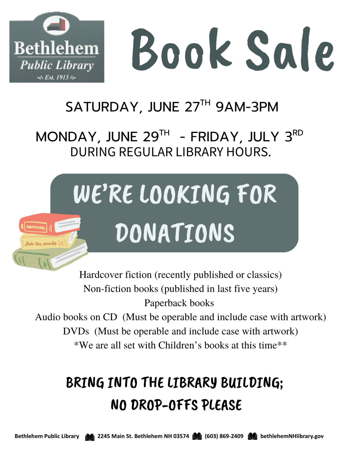 Book Sale at Bethlehem Public Library. Saturday, June 27th 9am-3pm

Monday, june 29th  - friday, July 3rd 
during regular library hours.
We’re looking for donations. Hardcover fiction (recently published or classics)
Non-fiction books (published in last five years)
Paperback books 
Audio books on CD  (Must be operable and include case with artwork)
DVDs  (Must be operable and include case with artwork)
*We are all set with Children’s books at this time**Bring into the library building;
 no drop-offs please