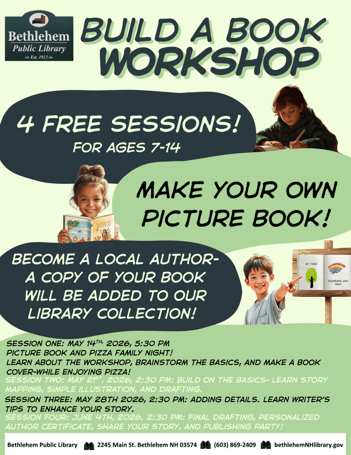 Build-a-Book Workshop
4 Free sessions!
for ages 7-14
Make your own Picture book!
become a local author- a copy of your book will be added to our library collection!
Session one: May 14th, 2026, 5:30 PM
Picture Book and Pizza Family night!
Learn about the workshop, brainstorm the basics, and make a book      cover-while enjoying Pizza!
Session two: May 21st, 2026, 2:30 PM: Build on the basics- learn story mapping, simple illustration, and drafting.
Session tHRee: May 28th 2026, 2:30 PM: adding details. learn writer’s tips to enhance your story.
Session four: June 4th, 2026. 2:30 PM: final drafting, personalized author certificate, share your story, and publishing party!