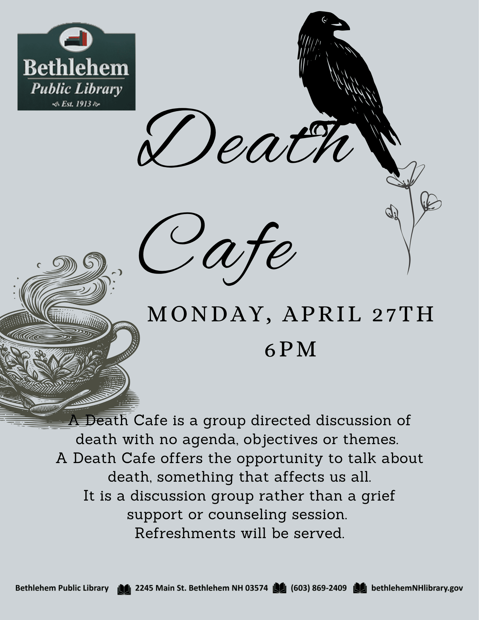 death cafe
Monday, April 27th 6pm
A Death Cafe is a group directed discussion of death with no agenda, objectives or themes.
A Death Cafe offers the opportunity to talk about death, something that affects us all.
It is a discussion group rather than a grief support or counseling session.
Refreshments will be served.