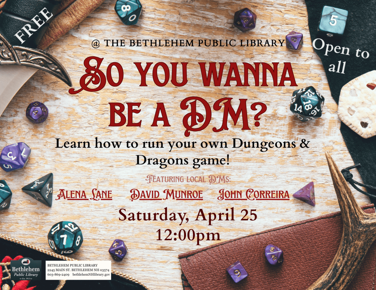 So you wanna
be a DM?
Learn how to run your own Dungeons & Dragons game!
Featuring local DMs:
Alena Lane, David Munroe, John Correira
Saturday, April 25 Noon
Free
Open to all