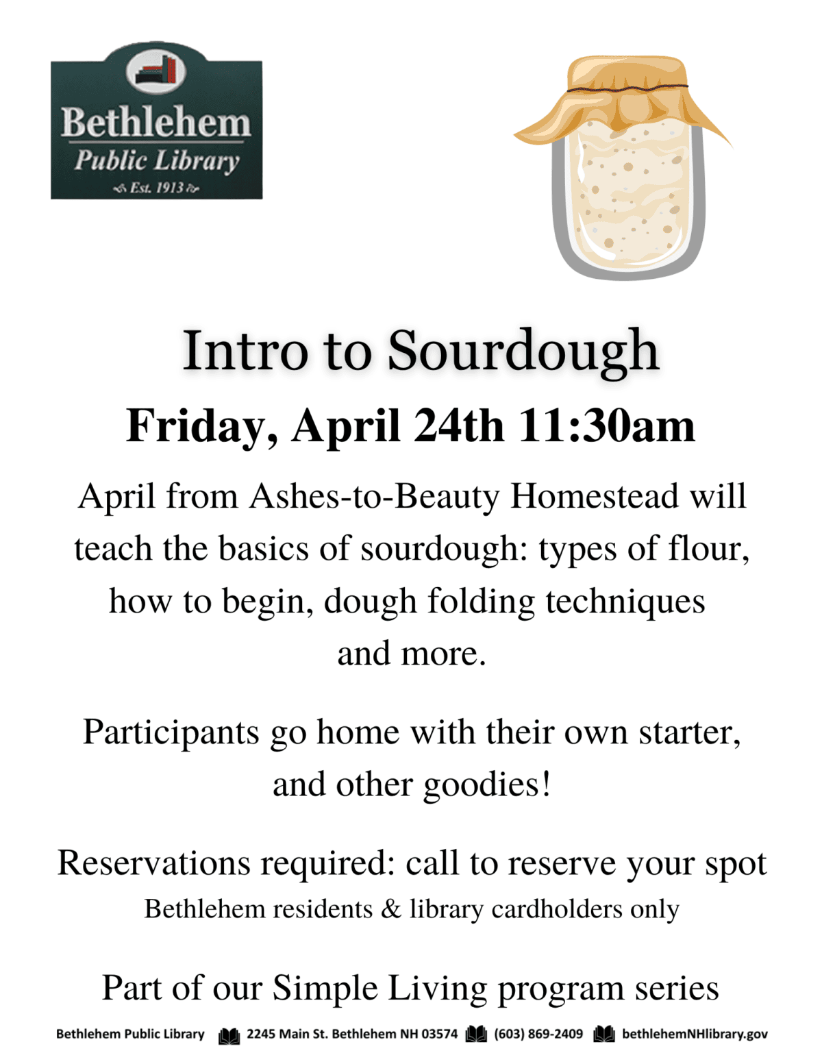 Intro to Sourdough
Friday, April 24th 11:30am
April from Ashes-to-Beauty Homestead will teach the basics of sourdough: types of flour, how to begin, dough folding techniques
and more.
Participants go home with their own starter, and other goodies!
Reservations required: call to reserve your spot
Bethlehem residents & library cardholders only
Part of our Simple Living program series